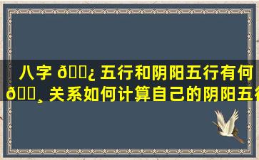 八字 🌿 五行和阴阳五行有何 🌸 关系如何计算自己的阴阳五行属性